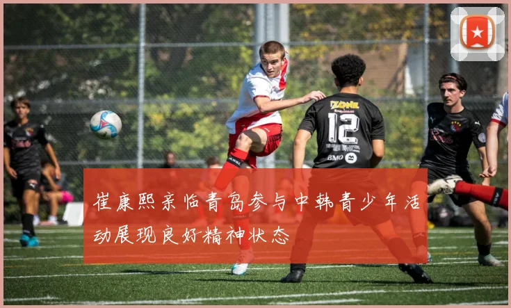 崔康熙亲临青岛参与中韩青少年活动展现良好精神状态