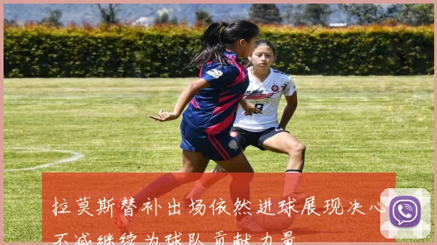 拉莫斯替补出场依然进球展现决心不减继续为球队贡献力量